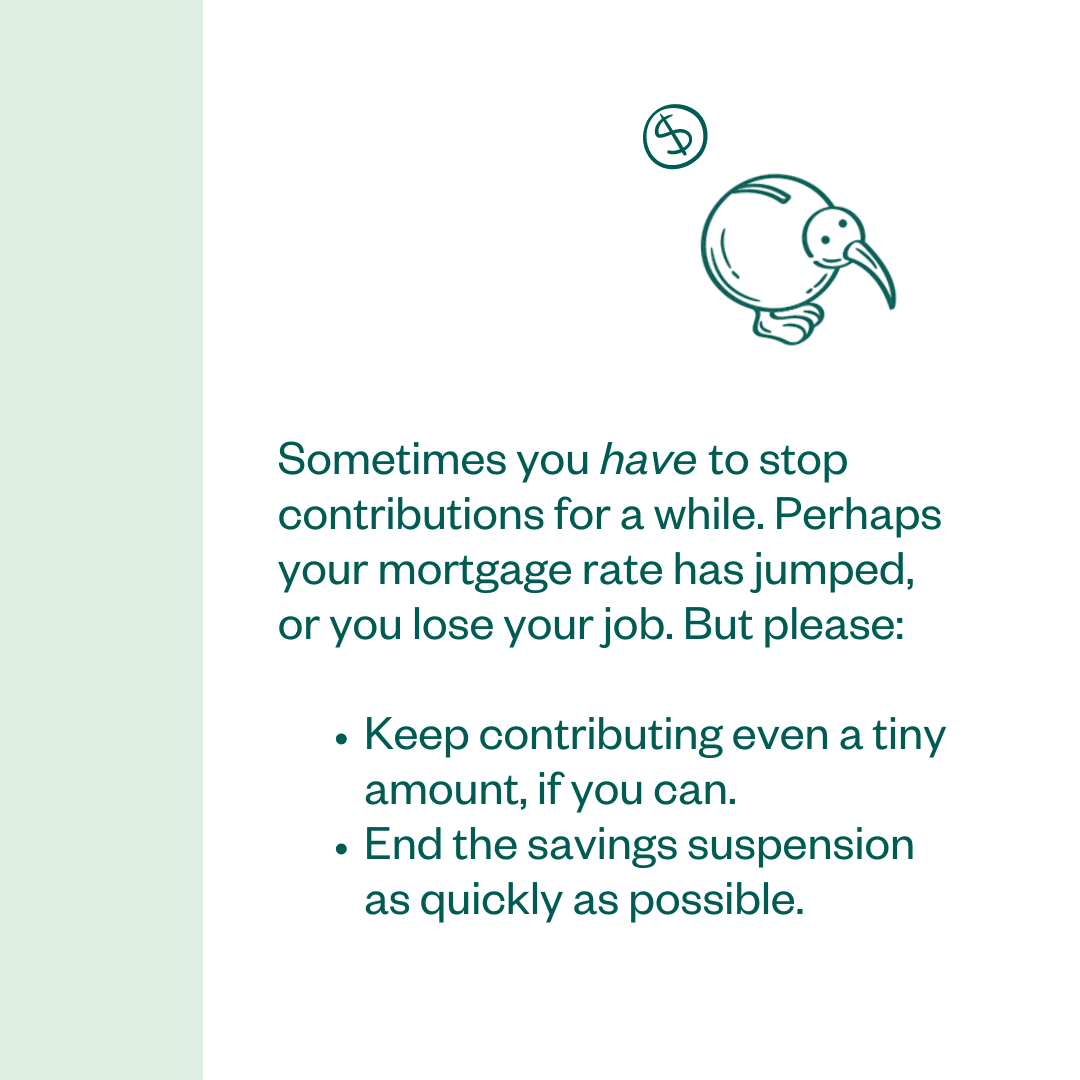 Sometimes you have to stop contributions for a while. Perhaps your mortgage rate has jumped, or you lose your job. But please: Keep contributing even a tiny amount, if you can and end the savings suspension as quickly as possible.
