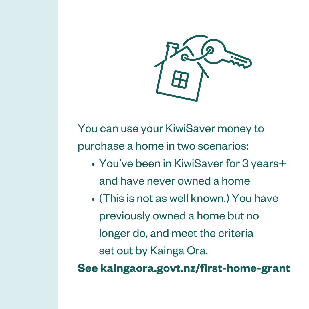 You can use your KiwiSaver money to purchase a home in two scenarios: • You've been in KiwiSaver for 3 years+ and have never owned a home; • (This is not as well known.) You have previously owned a home but no longer do, and meet the criteria set out by Kainga Ora. See kaingaora.govt.nz/first-home-grant